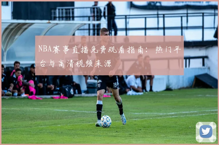 NBA赛事直播免费观看指南：热门平台与高清视频来源