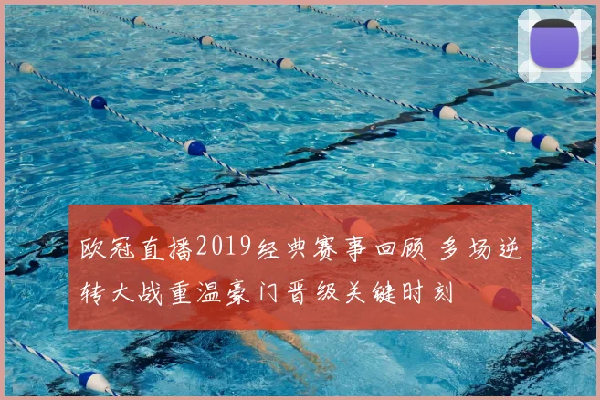 欧冠直播2019经典赛事回顾 多场逆转大战重温豪门晋级关键时刻
