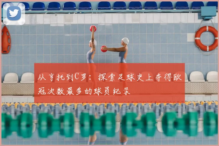 从亨托到C罗：探索足球史上夺得欧冠次数最多的球员纪录