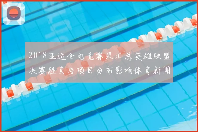 2018亚运会电竞赛果汇总英雄联盟决赛胜负与项目分布影响体育新闻解读