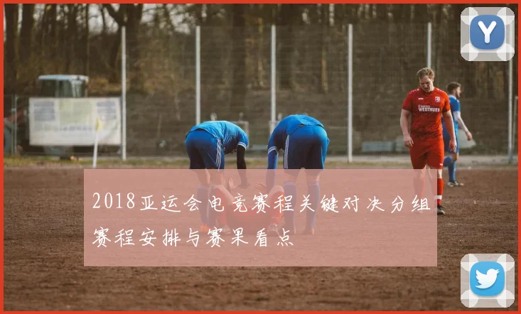 2018亚运会电竞赛程关键对决分组赛程安排与赛果看点