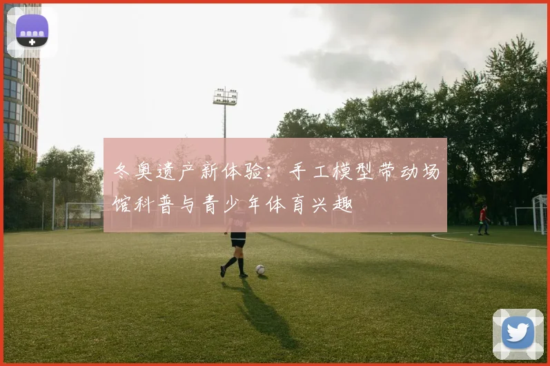 冬奥遗产新体验：手工模型带动场馆科普与青少年体育兴趣