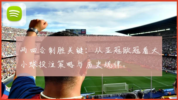 两回合制胜关键：从亚冠欧冠看大小球投注策略与历史规律。