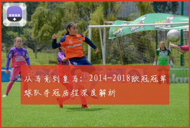 从马竞到皇马：2014-2018欧冠冠军球队夺冠历程深度解析
