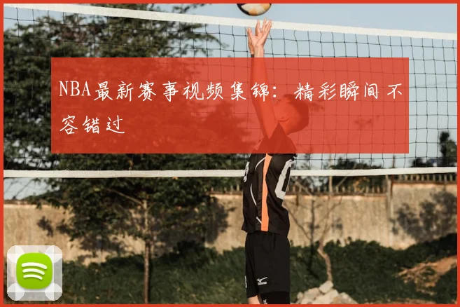NBA最新赛事视频集锦：精彩瞬间不容错过