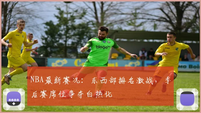 NBA最新赛况：东西部排名激战，季后赛席位争夺白热化