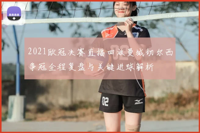 2021欧冠决赛直播回放曼城切尔西争冠全程复盘与关键进球解析