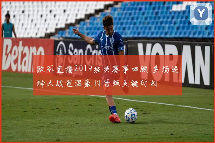 欧冠直播2019经典赛事回顾 多场逆转大战重温豪门晋级关键时刻