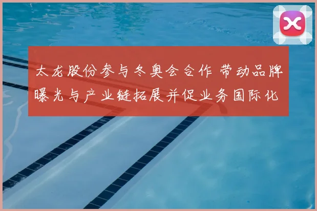 太龙股份参与冬奥会合作 带动品牌曝光与产业链拓展并促业务国际化