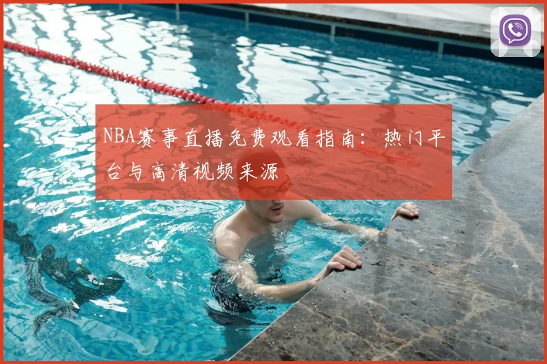 NBA赛事直播免费观看指南：热门平台与高清视频来源