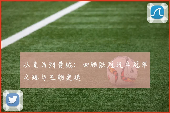 从皇马到曼城：回顾欧冠近年冠军之路与王朝更迭