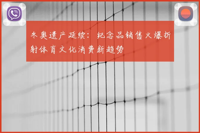 冬奥遗产延续：纪念品销售火爆折射体育文化消费新趋势