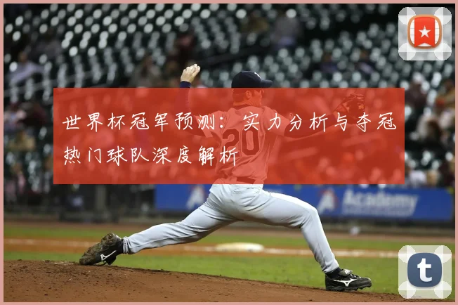 世界杯冠军预测：实力分析与夺冠热门球队深度解析