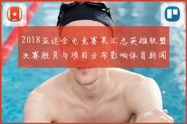 2018亚运会电竞赛果汇总英雄联盟决赛胜负与项目分布影响体育新闻解读