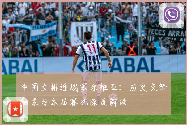 中国女排迎战塞尔维亚：历史交锋记录与本届赛况深度解读